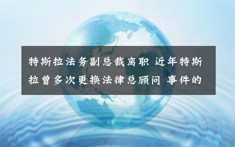 特斯拉法务副总裁离职 近年特斯拉曾多次更换法律总顾问 事件的真相是什么？
