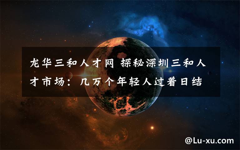 龙华三和人才网 探秘深圳三和人才市场：几万个年轻人过着日结100元玩3天的日子