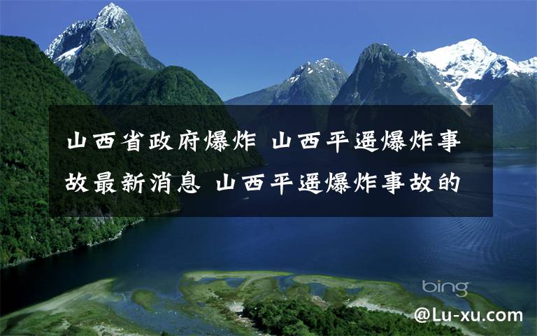 山西省政府爆炸 山西平遥爆炸事故最新消息 山西平遥爆炸事故的原因是什么？