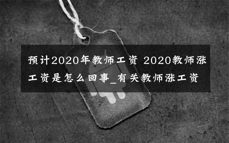 预计2020年教师工资 2020教师涨工资是怎么回事_有关教师涨工资的政策有哪些