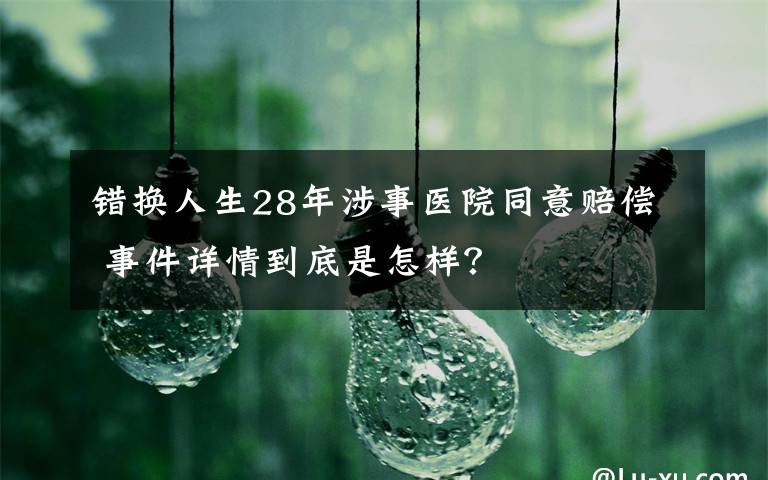 错换人生28年涉事医院同意赔偿 事件详情到底是怎样？