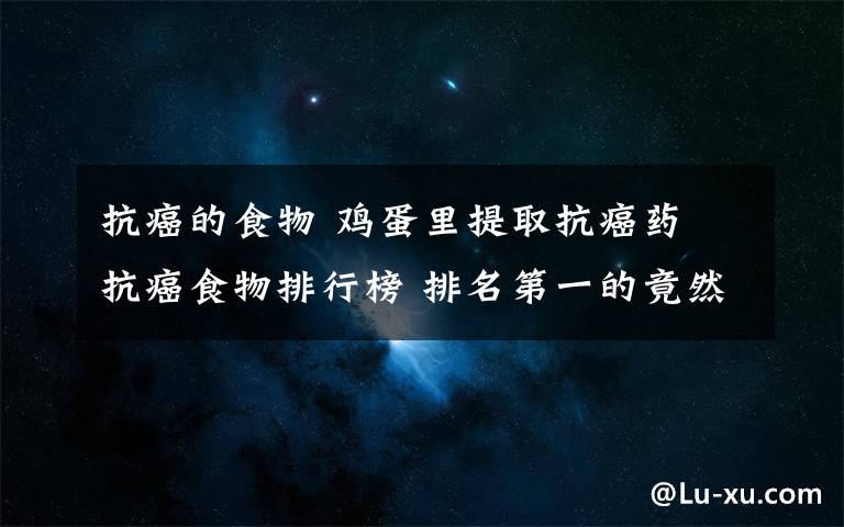 抗癌的食物 鸡蛋里提取抗癌药 抗癌食物排行榜 排名第一的竟然是......