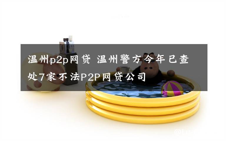 温州p2p网贷 温州警方今年已查处7家不法P2P网贷公司