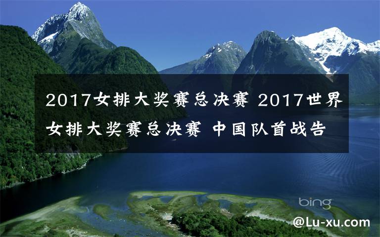 2017女排大奖赛总决赛 2017世界女排大奖赛总决赛 中国队首战告捷3：0胜巴西