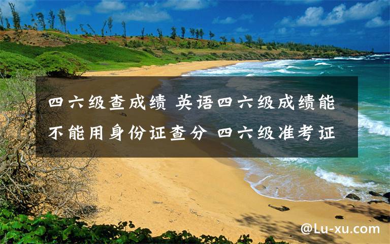四六级查成绩 英语四六级成绩能不能用身份证查分 四六级准考证号忘了怎么办