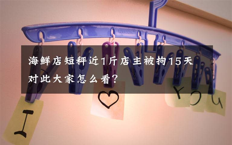 海鲜店短秤近1斤店主被拘15天 对此大家怎么看？