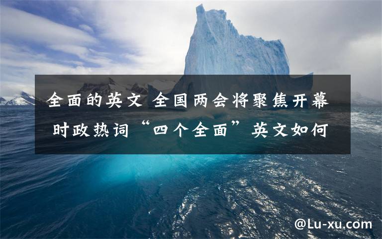 全面的英文 全国两会将聚焦开幕 时政热词“四个全面”英文如何翻译