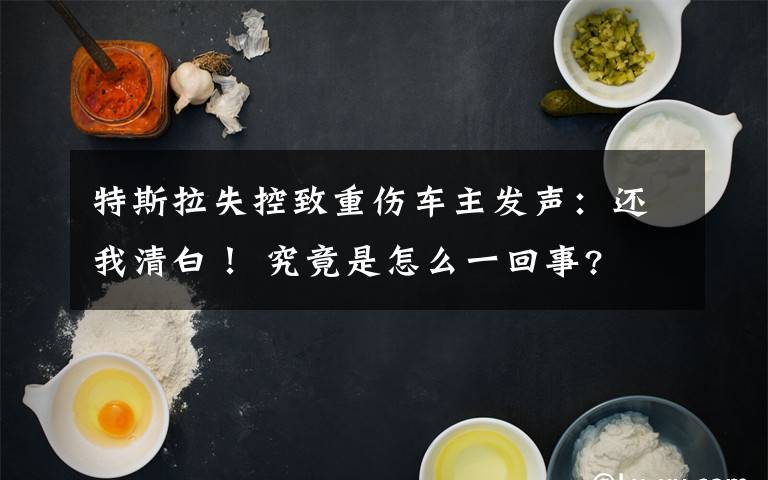 特斯拉失控致重伤车主发声：还我清白！ 究竟是怎么一回事?