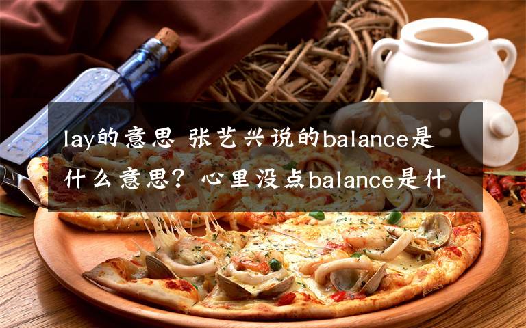 lay的意思 张艺兴说的balance是什么意思？心里没点balance是什么梗