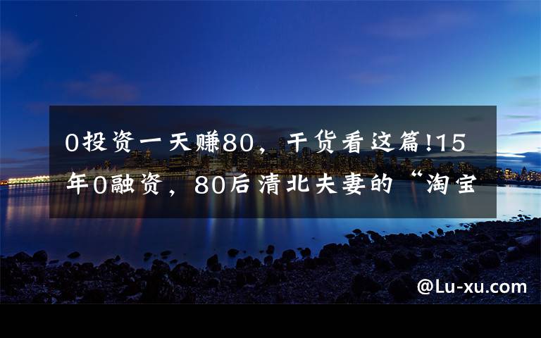 0投资一天赚80，干货看这篇!15年0融资，80后清北夫妻的“淘宝神店”要上市了