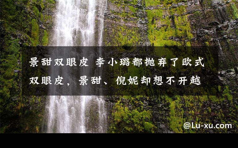 景甜双眼皮 李小璐都抛弃了欧式双眼皮，景甜、倪妮却想不开越割越宽