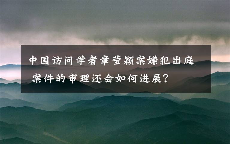 中国访问学者章莹颖案嫌犯出庭 案件的审理还会如何进展？