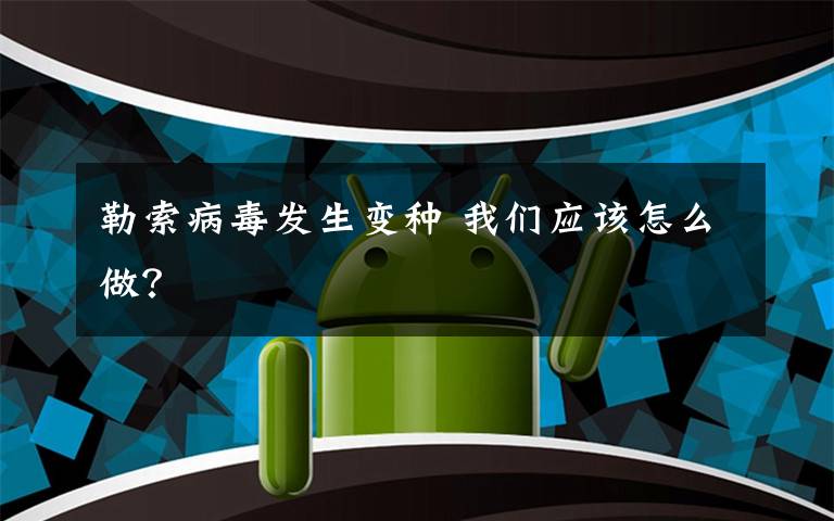 勒索病毒发生变种 我们应该怎么做？