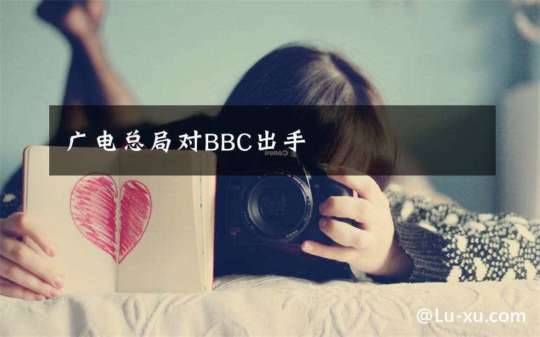广电总局对BBC出手