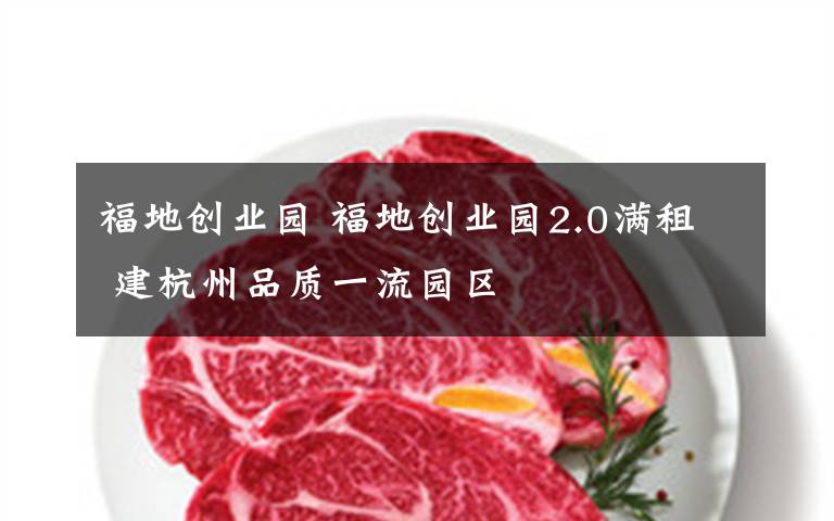 福地创业园 福地创业园2.0满租 建杭州品质一流园区
