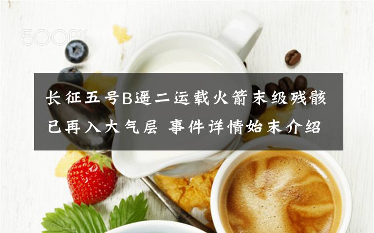 长征五号B遥二运载火箭末级残骸已再入大气层 事件详情始末介绍！