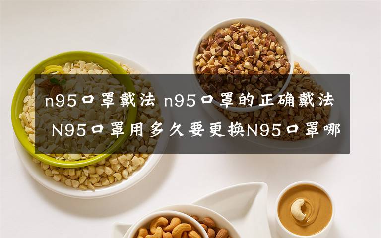 n95口罩戴法 n95口罩的正确戴法 N95口罩用多久要更换N95口罩哪些人不能戴