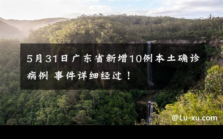 5月31日广东省新增10例本土确诊病例 事件详细经过！