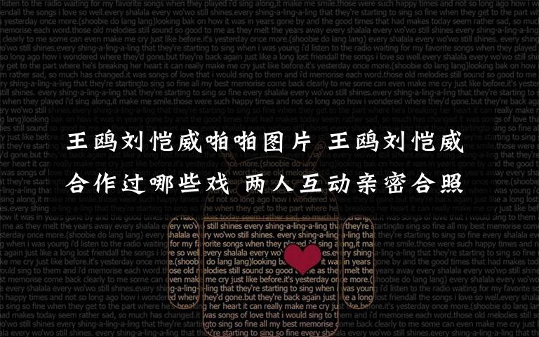 王鸥刘恺威啪啪图片 王鸥刘恺威合作过哪些戏 两人互动亲密合照曝光