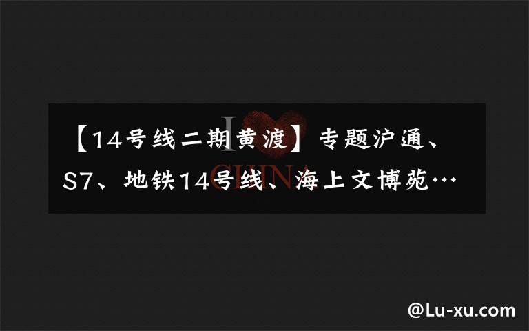 【14号线二期黄渡】专题沪通、S7、地铁14号线、海上文博苑……嘉定今年58个重大工程建设项目出炉！