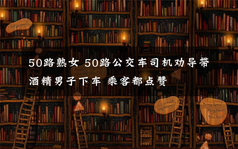 50路熟女 50路公交车司机劝导带酒精男子下车 乘客都点赞