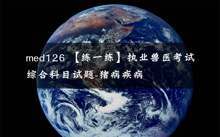 med126 【练一练】执业兽医考试综合科目试题-猪病疾病