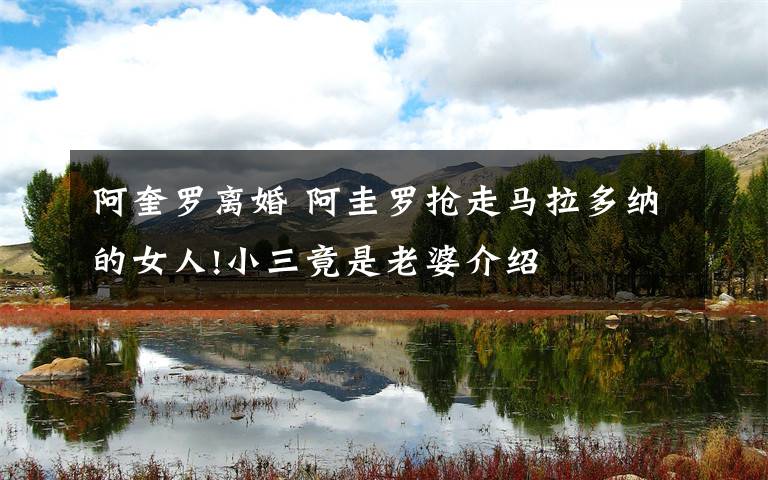 阿奎罗离婚 阿圭罗抢走马拉多纳的女人!小三竟是老婆介绍
