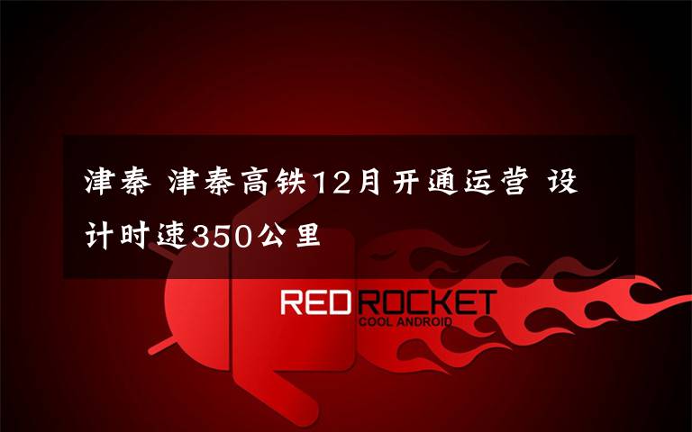 津秦 津秦高铁12月开通运营 设计时速350公里