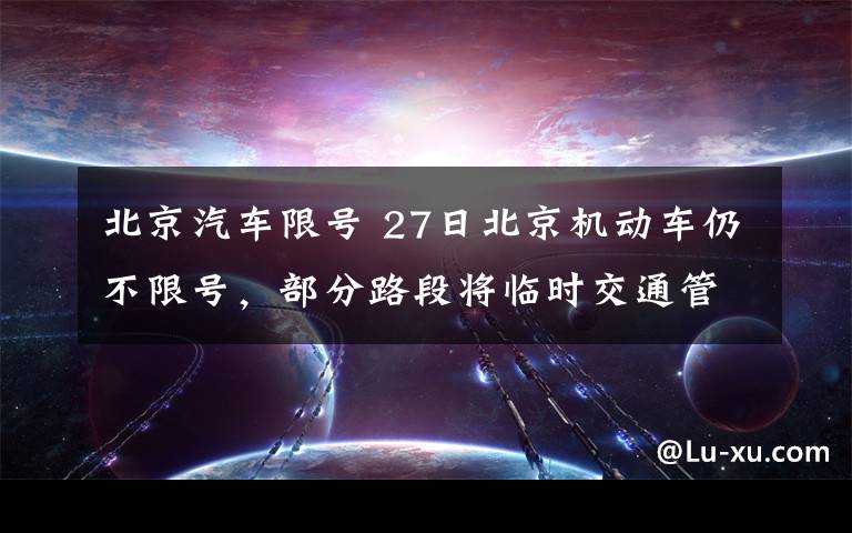 北京汽车限号 27日北京机动车仍不限号，部分路段将临时交通管制