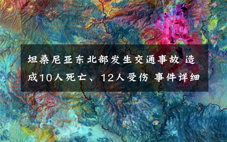坦桑尼亚东北部发生交通事故 造成10人死亡、12人受伤 事件详细经过！