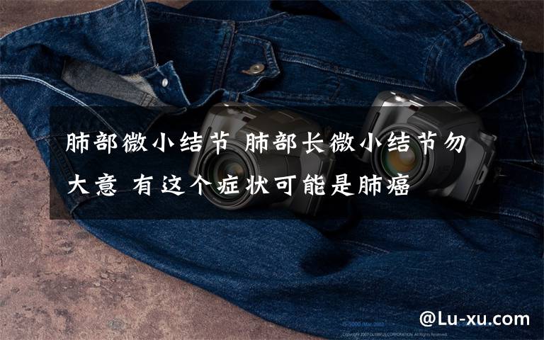 肺部微小结节 肺部长微小结节勿大意 有这个症状可能是肺癌