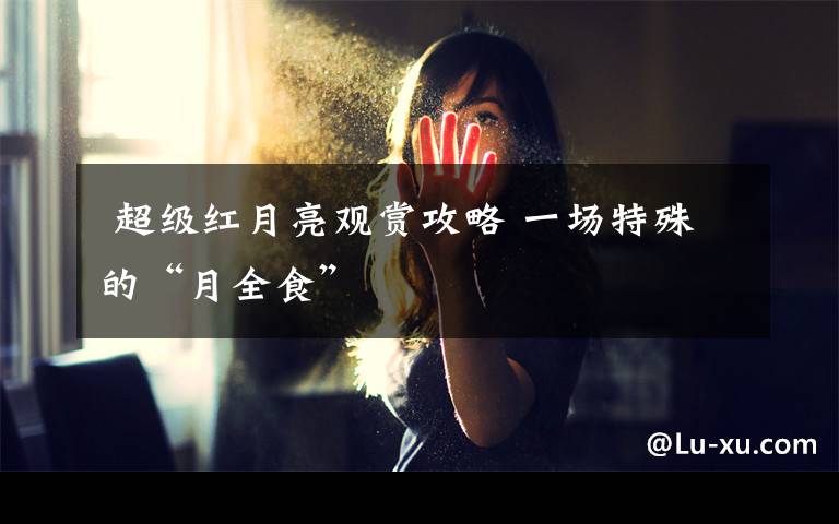  超级红月亮观赏攻略 一场特殊的“月全食”