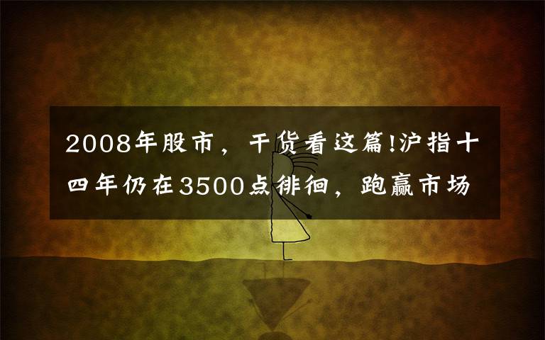 2008年股市，干货看这篇!沪指十四年仍在3500点徘徊，跑赢市场指数最靠谱的方法是什么？