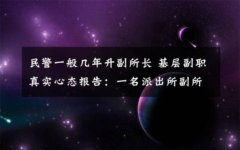 民警一般几年升副所长 基层副职真实心态报告：一名派出所副所长的自白！