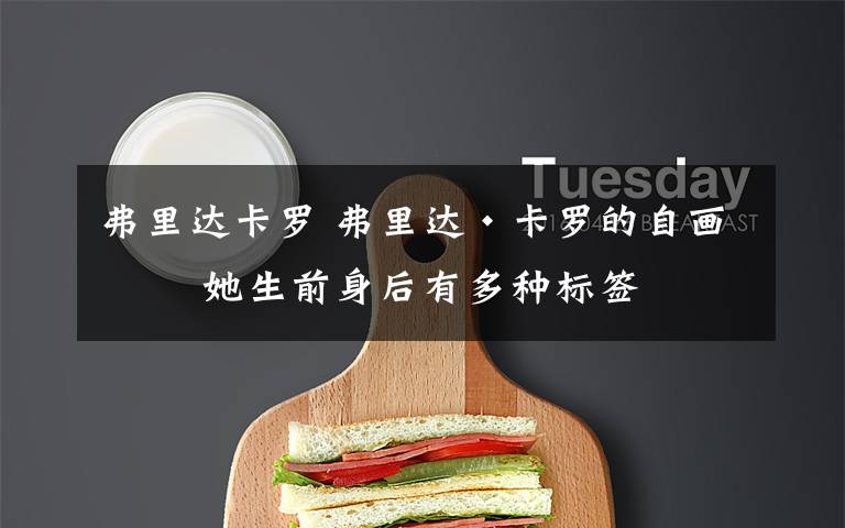 弗里达卡罗 弗里达·卡罗的自画像 她生前身后有多种标签
