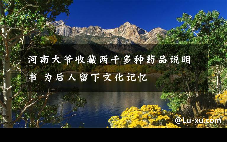 河南大爷收藏两千多种药品说明书 为后人留下文化记忆