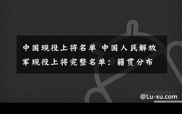 中国现役上将名单 中国人民解放军现役上将完整名单：籍贯分布一览