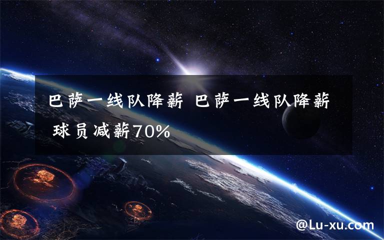 巴萨一线队降薪 巴萨一线队降薪 球员减薪70%
