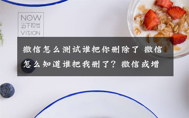 微信怎么测试谁把你删除了 微信怎么知道谁把我删了？微信或增最新功能显示谁删了你