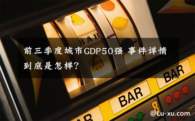 前三季度城市GDP50强 事件详情到底是怎样？