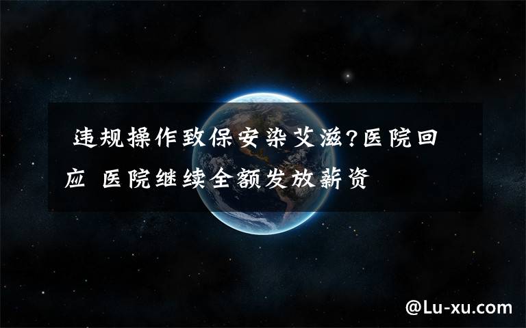  违规操作致保安染艾滋?医院回应 医院继续全额发放薪资