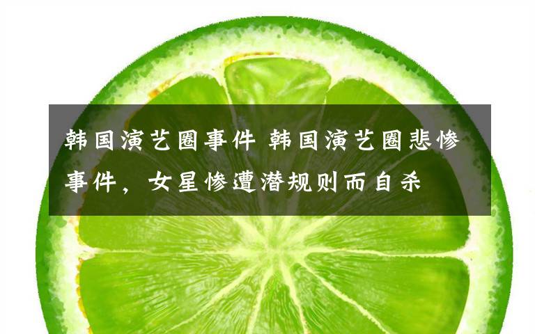 韩国演艺圈事件 韩国演艺圈悲惨事件，女星惨遭潜规则而自杀