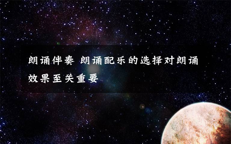 朗诵伴奏 朗诵配乐的选择对朗诵效果至关重要