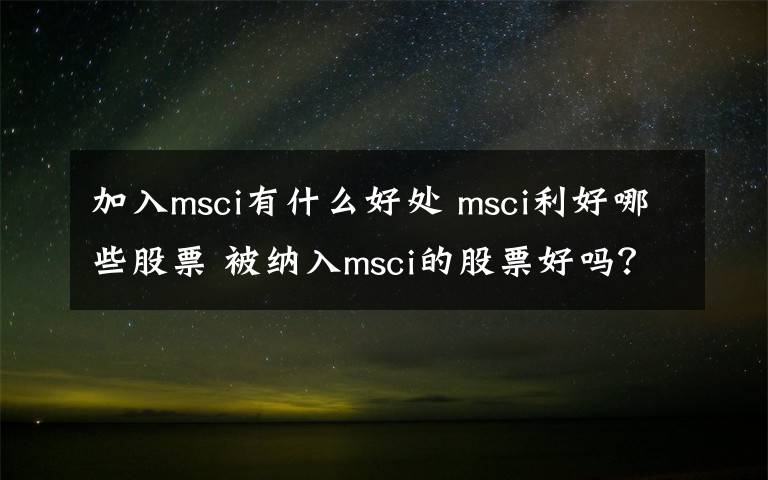 加入msci有什么好处 msci利好哪些股票 被纳入msci的股票好吗？加入msci有多重要？