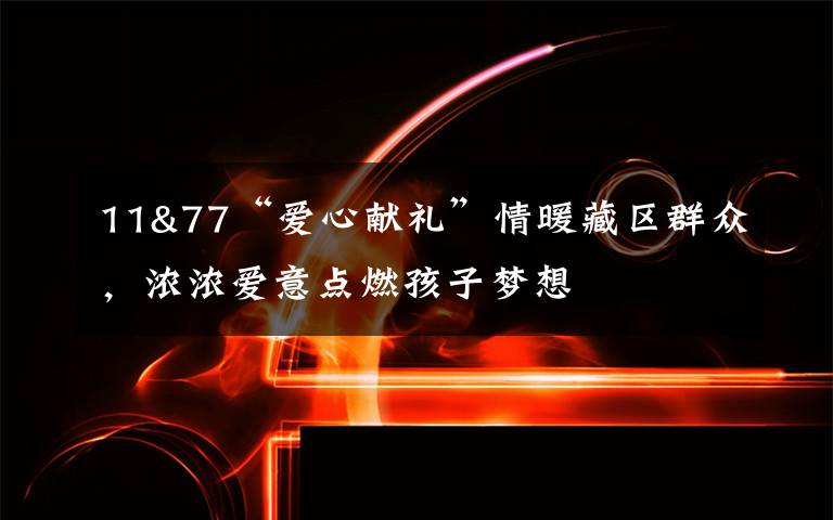 11&77“爱心献礼”情暖藏区群众，浓浓爱意点燃孩子梦想