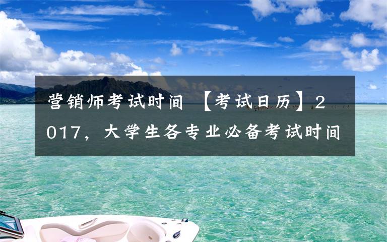 营销师考试时间 【考试日历】2017，大学生各专业必备考试时间表