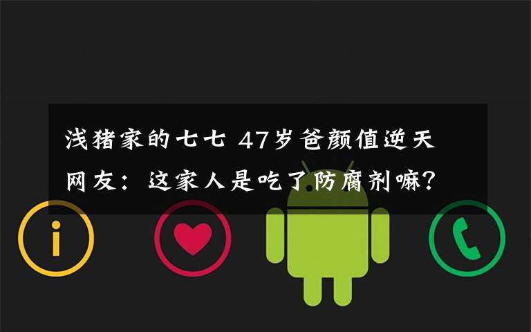 浅猪家的七七 47岁爸颜值逆天 网友：这家人是吃了防腐剂嘛？！