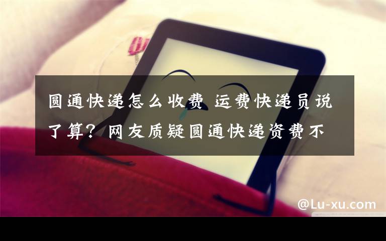 圆通快递怎么收费 运费快递员说了算？网友质疑圆通快递资费不透明