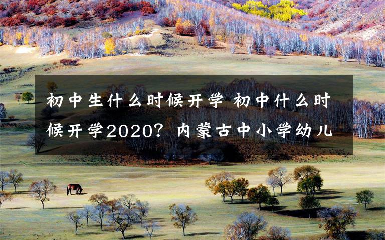 初中生什么时候开学 初中什么时候开学2020？内蒙古中小学幼儿园开学时间最新通知