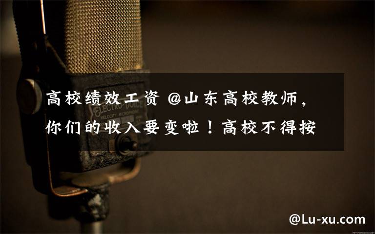 高校绩效工资 @山东高校教师，你们的收入要变啦！高校不得按岗位级别发绩效